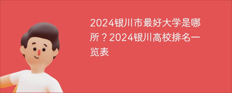 2024银川市最好大学是哪所？2024银川高校排名一览表