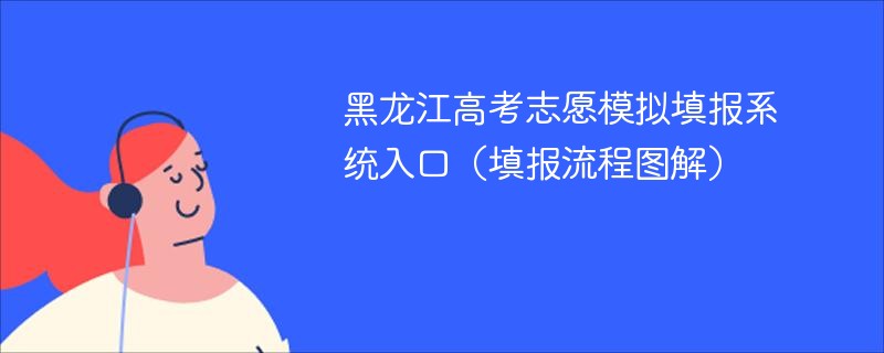 黑龙江高考志愿模拟填报系统入口（填报流程图解）