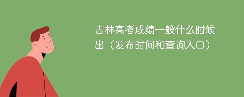 吉林高考成绩一般什么时候出（发布时间和查询入口）