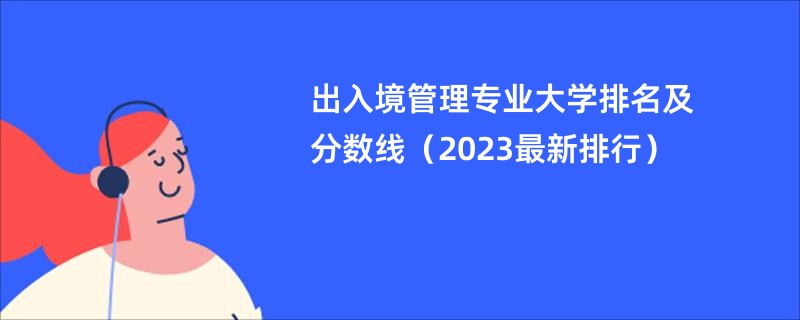 出入境管理专业大学排名及分数线（2023最新排行）