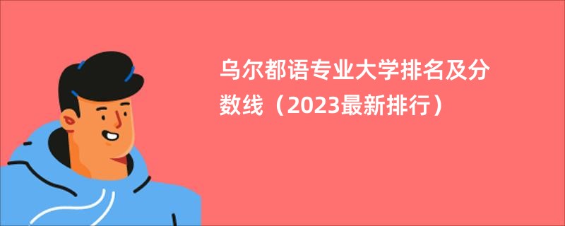 乌尔都语专业大学排名及分数线（2023最新排行）