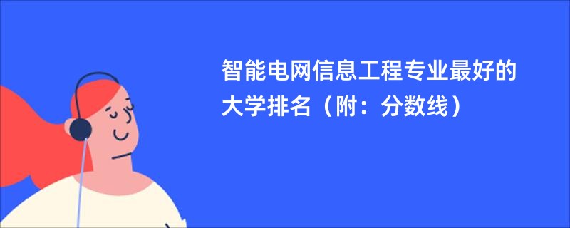 智能电网信息工程专业最好的大学排名（附：分数线）