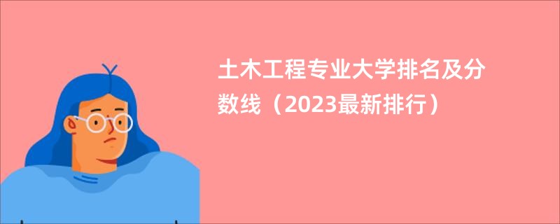 土木工程专业大学排名及分数线（2023最新排行）