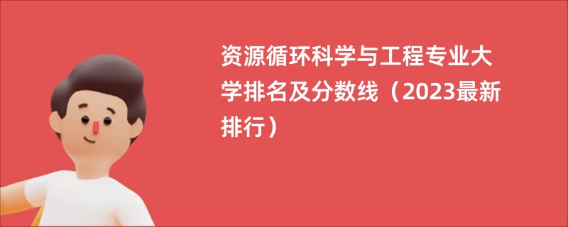 资源循环科学与工程专业大学排名及分数线（2023最新排行）