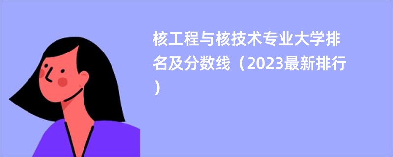 核工程与核技术专业大学排名及分数线（2023最新排行）